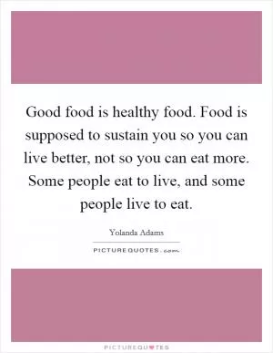 Good food is healthy food. Food is supposed to sustain you so you can live better, not so you can eat more. Some people eat to live, and some people live to eat Picture Quote #1