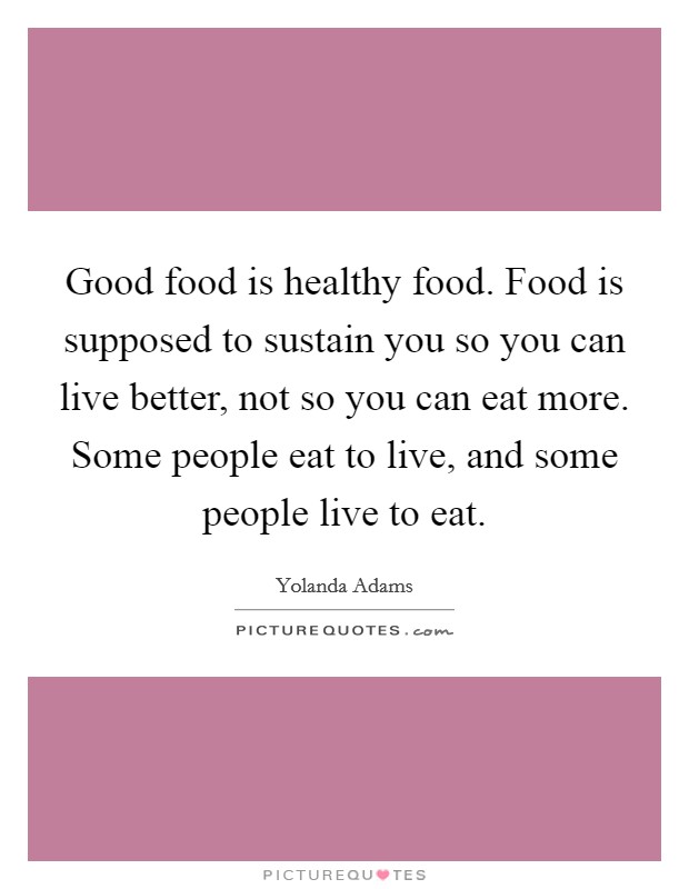 Good food is healthy food. Food is supposed to sustain you so you can live better, not so you can eat more. Some people eat to live, and some people live to eat. Picture Quote #1