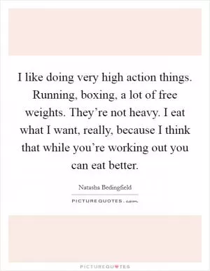 I like doing very high action things. Running, boxing, a lot of free weights. They’re not heavy. I eat what I want, really, because I think that while you’re working out you can eat better Picture Quote #1