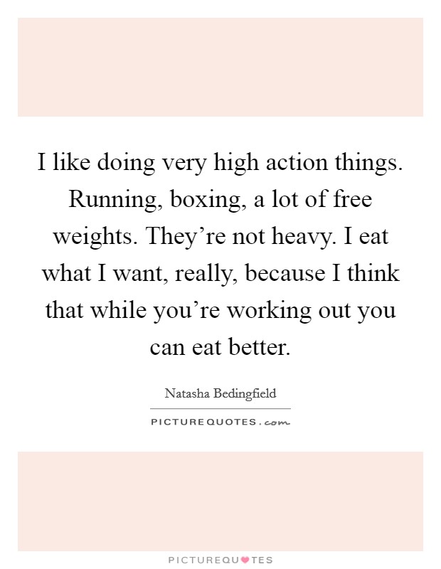 I like doing very high action things. Running, boxing, a lot of free weights. They're not heavy. I eat what I want, really, because I think that while you're working out you can eat better. Picture Quote #1