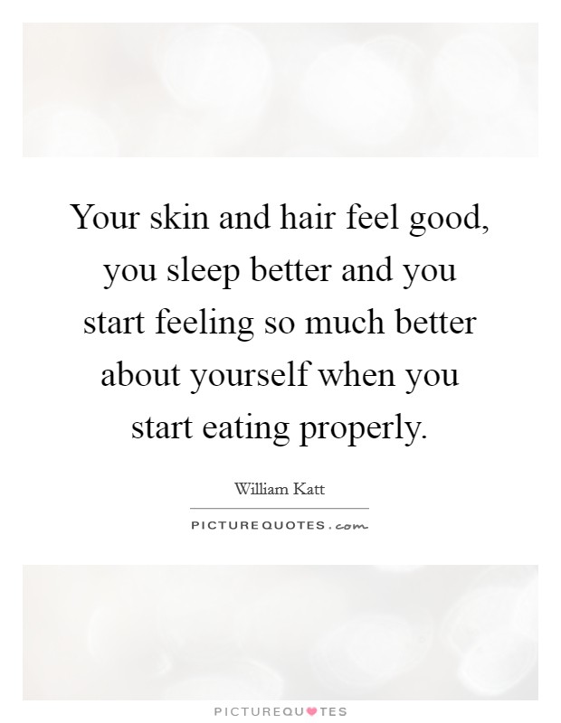 Your skin and hair feel good, you sleep better and you start feeling so much better about yourself when you start eating properly. Picture Quote #1