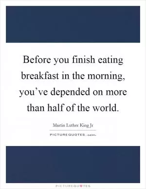 Before you finish eating breakfast in the morning, you’ve depended on more than half of the world Picture Quote #1