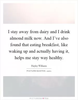 I stay away from dairy and I drink almond milk now. And I’ve also found that eating breakfast, like waking up and actually having it, helps me stay way healthy Picture Quote #1
