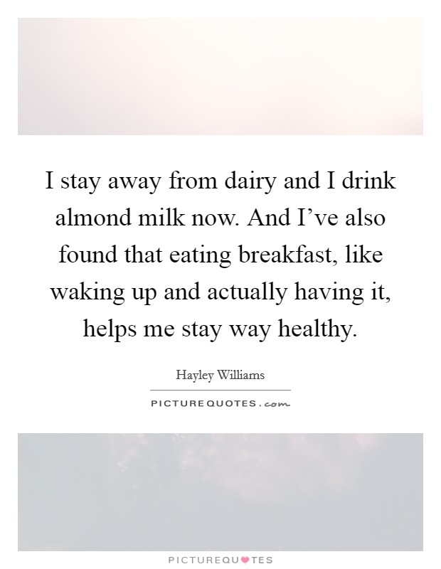 I stay away from dairy and I drink almond milk now. And I've also found that eating breakfast, like waking up and actually having it, helps me stay way healthy. Picture Quote #1
