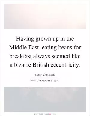 Having grown up in the Middle East, eating beans for breakfast always seemed like a bizarre British eccentricity Picture Quote #1