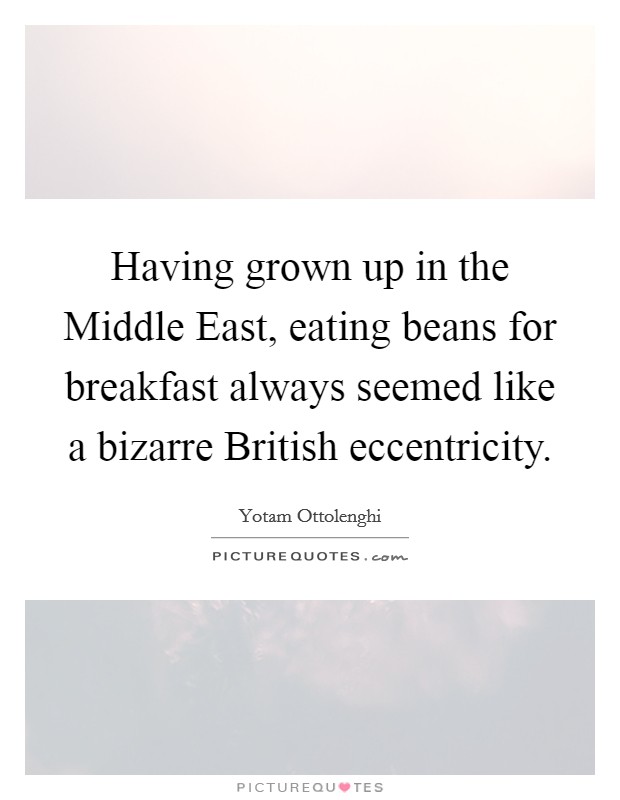 Having grown up in the Middle East, eating beans for breakfast always seemed like a bizarre British eccentricity. Picture Quote #1