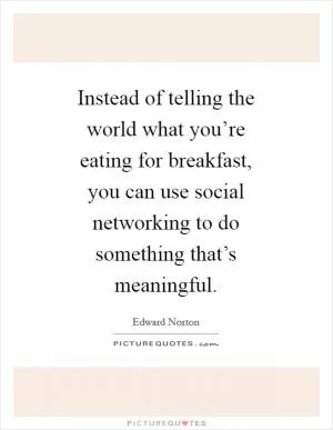 Instead of telling the world what you’re eating for breakfast, you can use social networking to do something that’s meaningful Picture Quote #1