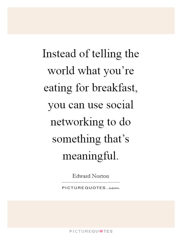 Instead of telling the world what you're eating for breakfast, you can use social networking to do something that's meaningful. Picture Quote #1