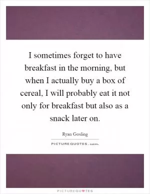 I sometimes forget to have breakfast in the morning, but when I actually buy a box of cereal, I will probably eat it not only for breakfast but also as a snack later on Picture Quote #1
