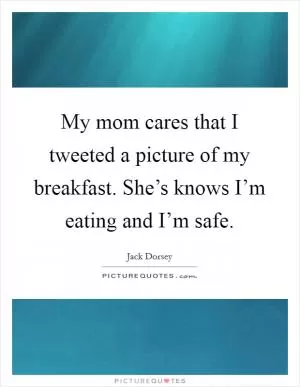My mom cares that I tweeted a picture of my breakfast. She’s knows I’m eating and I’m safe Picture Quote #1