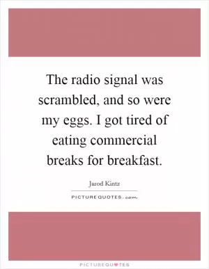 The radio signal was scrambled, and so were my eggs. I got tired of eating commercial breaks for breakfast Picture Quote #1