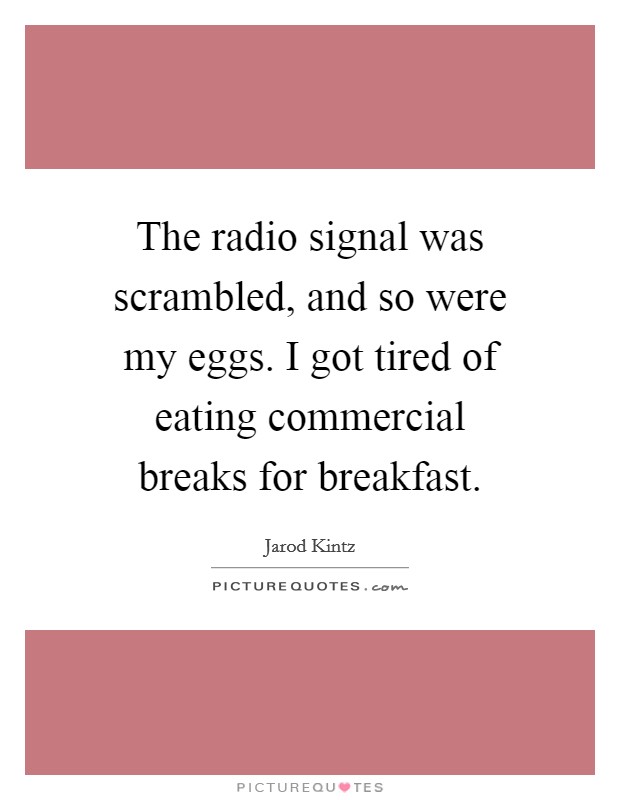 The radio signal was scrambled, and so were my eggs. I got tired of eating commercial breaks for breakfast. Picture Quote #1