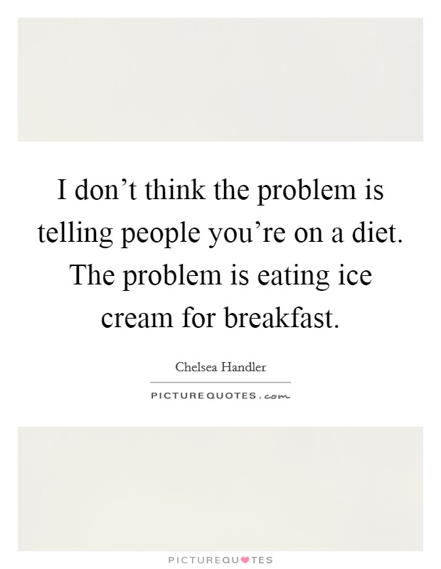 I don't think the problem is telling people you're on a diet. The problem is eating ice cream for breakfast. Picture Quote #1