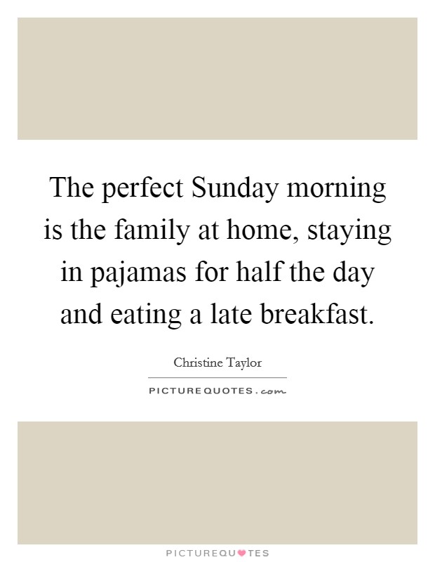 The perfect Sunday morning is the family at home, staying in pajamas for half the day and eating a late breakfast. Picture Quote #1
