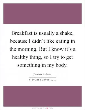 Breakfast is usually a shake, because I didn’t like eating in the morning. But I know it’s a healthy thing, so I try to get something in my body Picture Quote #1
