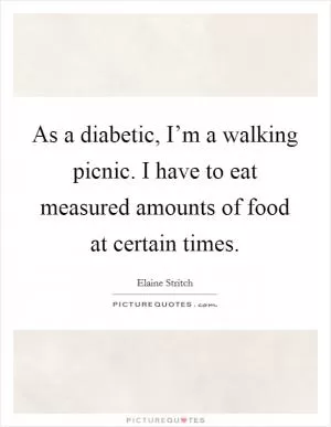 As a diabetic, I’m a walking picnic. I have to eat measured amounts of food at certain times Picture Quote #1