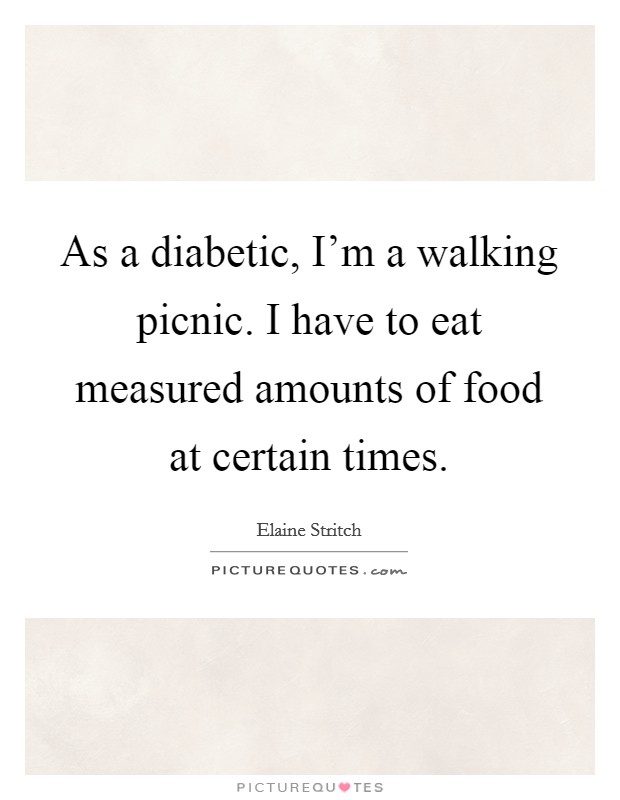 As a diabetic, I'm a walking picnic. I have to eat measured amounts of food at certain times. Picture Quote #1