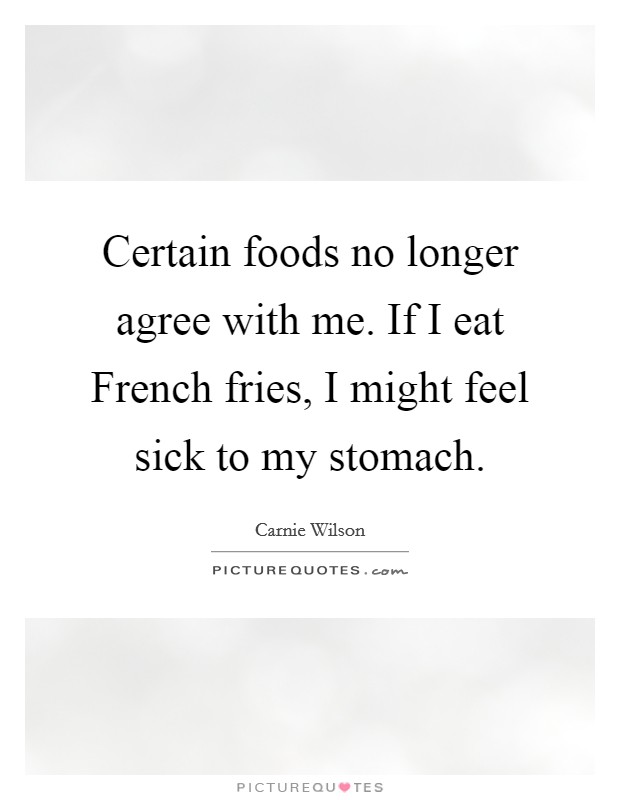 Certain foods no longer agree with me. If I eat French fries, I might feel sick to my stomach. Picture Quote #1