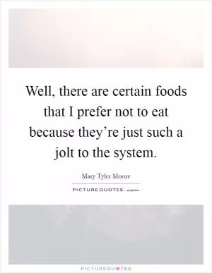Well, there are certain foods that I prefer not to eat because they’re just such a jolt to the system Picture Quote #1