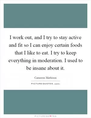 I work out, and I try to stay active and fit so I can enjoy certain foods that I like to eat. I try to keep everything in moderation. I used to be insane about it Picture Quote #1