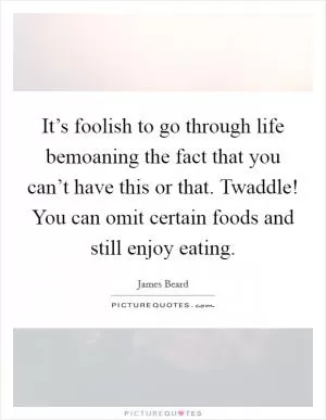 It’s foolish to go through life bemoaning the fact that you can’t have this or that. Twaddle! You can omit certain foods and still enjoy eating Picture Quote #1
