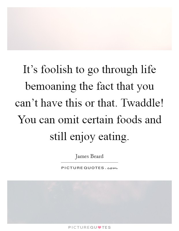 It's foolish to go through life bemoaning the fact that you can't have this or that. Twaddle! You can omit certain foods and still enjoy eating. Picture Quote #1
