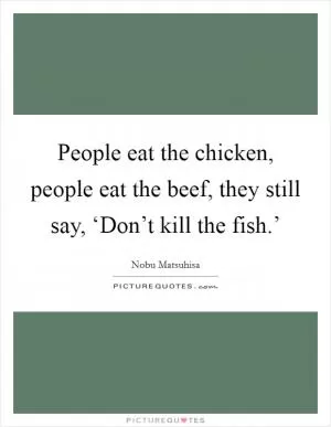 People eat the chicken, people eat the beef, they still say, ‘Don’t kill the fish.’ Picture Quote #1