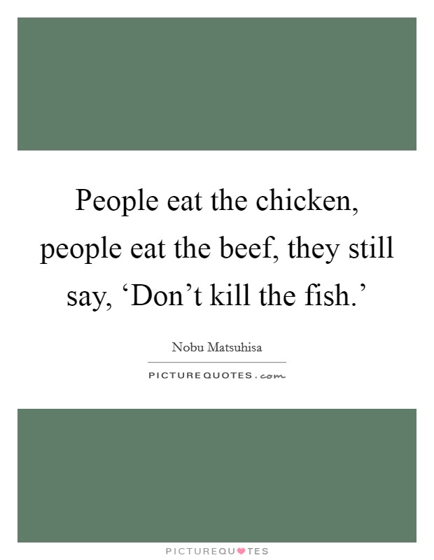 People eat the chicken, people eat the beef, they still say, ‘Don't kill the fish.' Picture Quote #1