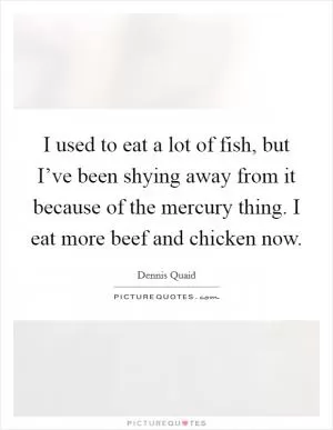 I used to eat a lot of fish, but I’ve been shying away from it because of the mercury thing. I eat more beef and chicken now Picture Quote #1