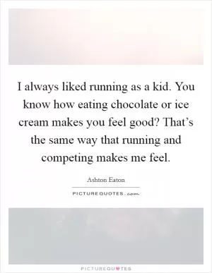 I always liked running as a kid. You know how eating chocolate or ice cream makes you feel good? That’s the same way that running and competing makes me feel Picture Quote #1