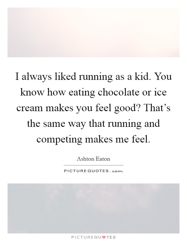 I always liked running as a kid. You know how eating chocolate or ice cream makes you feel good? That's the same way that running and competing makes me feel. Picture Quote #1
