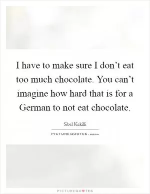 I have to make sure I don’t eat too much chocolate. You can’t imagine how hard that is for a German to not eat chocolate Picture Quote #1