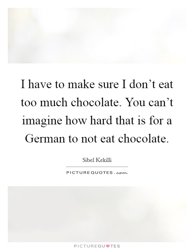 I have to make sure I don't eat too much chocolate. You can't imagine how hard that is for a German to not eat chocolate. Picture Quote #1