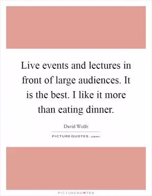 Live events and lectures in front of large audiences. It is the best. I like it more than eating dinner Picture Quote #1