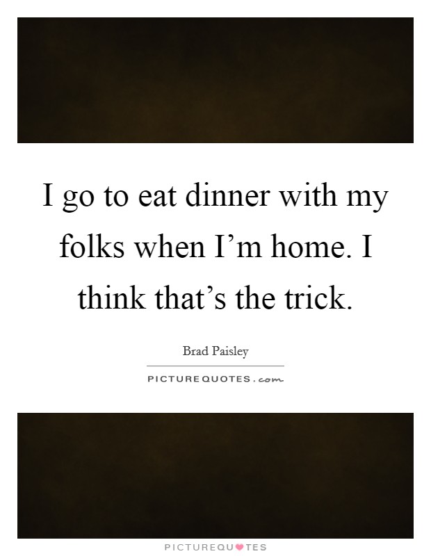 I go to eat dinner with my folks when I'm home. I think that's the trick. Picture Quote #1