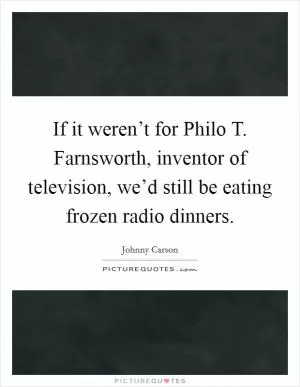 If it weren’t for Philo T. Farnsworth, inventor of television, we’d still be eating frozen radio dinners Picture Quote #1