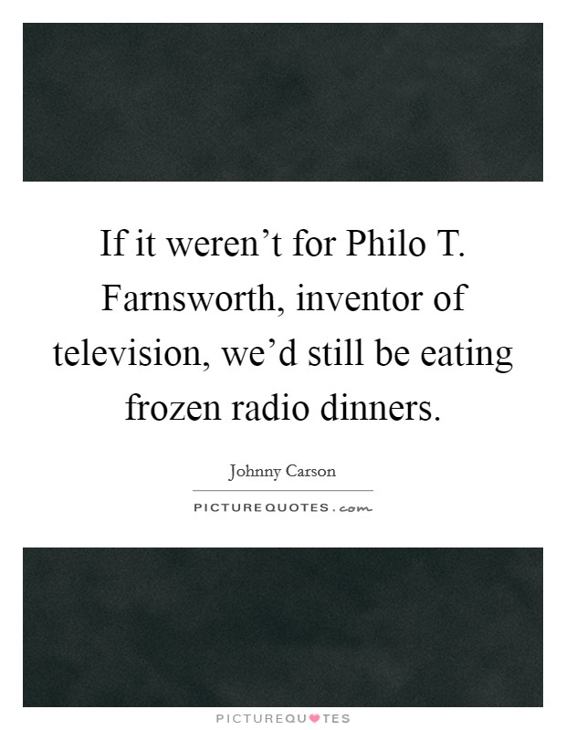 If it weren't for Philo T. Farnsworth, inventor of television, we'd still be eating frozen radio dinners. Picture Quote #1