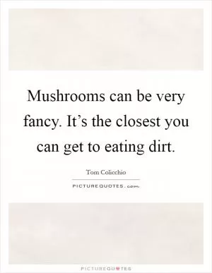 Mushrooms can be very fancy. It’s the closest you can get to eating dirt Picture Quote #1