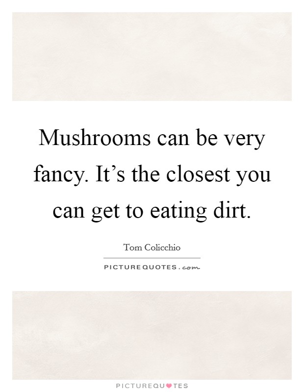 Mushrooms can be very fancy. It's the closest you can get to eating dirt. Picture Quote #1