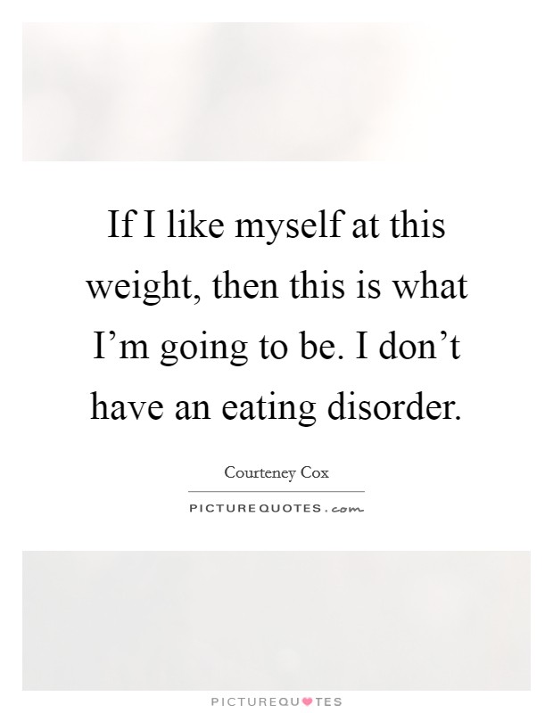If I like myself at this weight, then this is what I'm going to be. I don't have an eating disorder. Picture Quote #1