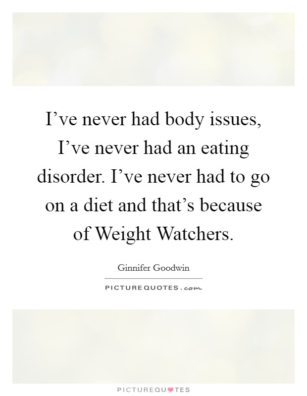 I've never had body issues, I've never had an eating disorder. I've never had to go on a diet and that's because of Weight Watchers. Picture Quote #1