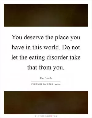 You deserve the place you have in this world. Do not let the eating disorder take that from you Picture Quote #1