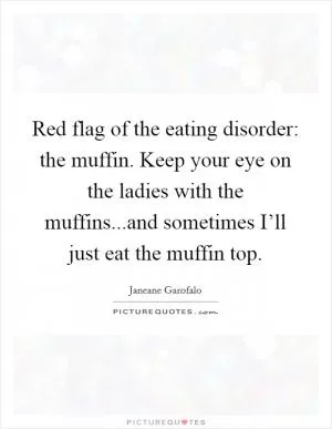 Red flag of the eating disorder: the muffin. Keep your eye on the ladies with the muffins...and sometimes I’ll just eat the muffin top Picture Quote #1