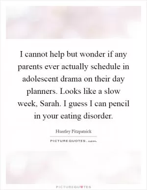 I cannot help but wonder if any parents ever actually schedule in adolescent drama on their day planners. Looks like a slow week, Sarah. I guess I can pencil in your eating disorder Picture Quote #1