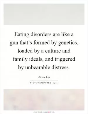 Eating disorders are like a gun that’s formed by genetics, loaded by a culture and family ideals, and triggered by unbearable distress Picture Quote #1