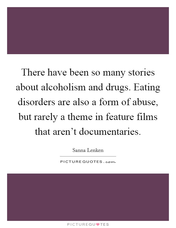 There have been so many stories about alcoholism and drugs. Eating disorders are also a form of abuse, but rarely a theme in feature films that aren't documentaries. Picture Quote #1