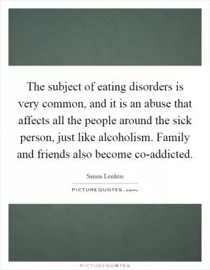 The subject of eating disorders is very common, and it is an abuse that affects all the people around the sick person, just like alcoholism. Family and friends also become co-addicted Picture Quote #1