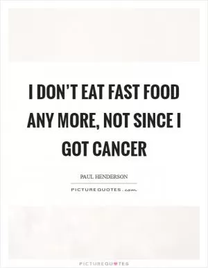 I don’t eat fast food any more, not since I got cancer Picture Quote #1