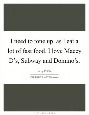 I need to tone up, as I eat a lot of fast food. I love Maccy D’s, Subway and Domino’s Picture Quote #1