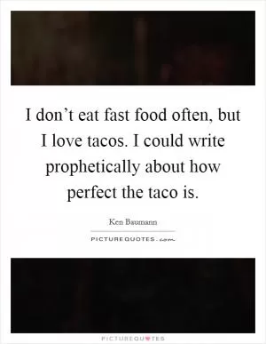 I don’t eat fast food often, but I love tacos. I could write prophetically about how perfect the taco is Picture Quote #1